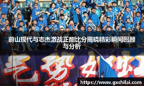 蔚山现代与志杰激战正酣比分揭晓精彩瞬间回顾与分析