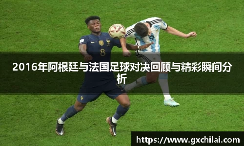 2016年阿根廷与法国足球对决回顾与精彩瞬间分析