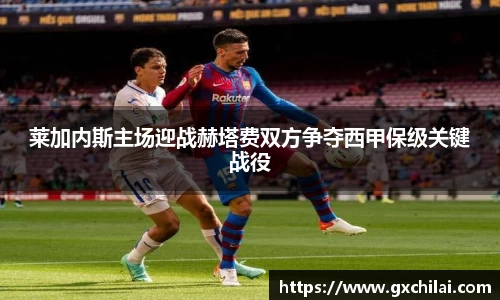 莱加内斯主场迎战赫塔费双方争夺西甲保级关键战役